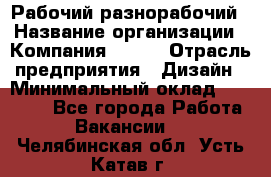 Рабочий-разнорабочий › Название организации ­ Компания BRAVO › Отрасль предприятия ­ Дизайн › Минимальный оклад ­ 27 000 - Все города Работа » Вакансии   . Челябинская обл.,Усть-Катав г.